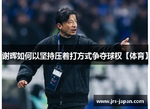 谢晖如何以坚持压着打方式争夺球权【体育】