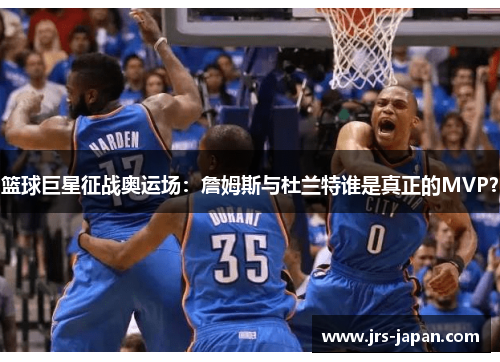 篮球巨星征战奥运场：詹姆斯与杜兰特谁是真正的MVP？